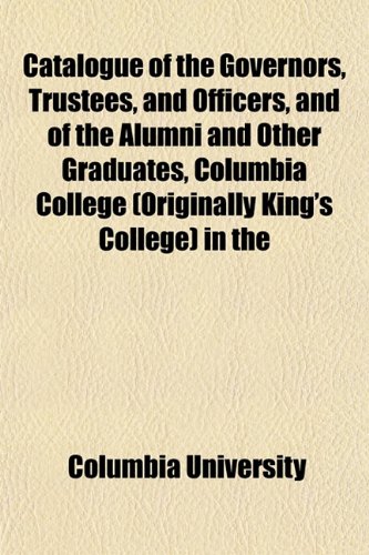 Catalogue of the Governors, Trustees, and Officers, and of the Alumni and Other Graduates, Columbia College (Originally King's College) in the (9781151988287) by University, Columbia