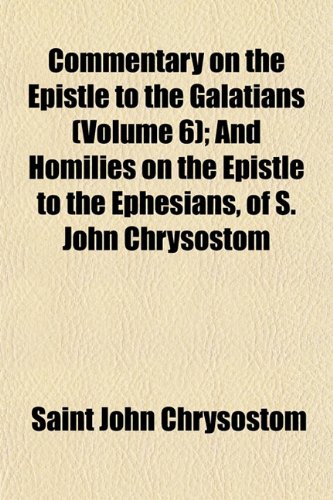 Commentary on the Epistle to the Galatians (Volume 6); And Homilies on the Epistle to the Ephesians, of S. John Chrysostom (9781151988577) by John Chrysostom, Saint