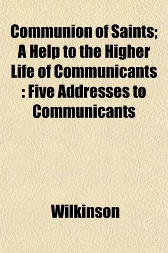 Communion of Saints; A Help to the Higher Life of Communicants: Five Addresses to Communicants (9781151991133) by Wilkinson