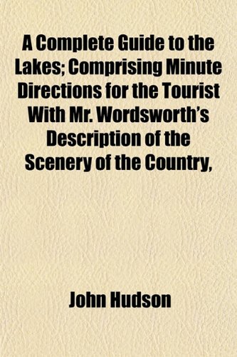 A Complete Guide to the Lakes; Comprising Minute Directions for the Tourist With Mr. Wordsworth's Description of the Scenery of the Country, (9781151992864) by Hudson, John