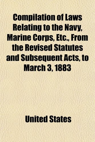 Compilation of Laws Relating to the Navy, Marine Corps, Etc., from the Revised Statutes and Subsequent Acts, to March 3, 1883 (9781151993175) by United States