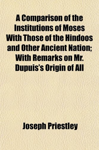 A Comparison of the Institutions of Moses With Those of the Hindoos and Other Ancient Nation; With Remarks on Mr. Dupuis's Origin of All (9781151993342) by Priestley, Joseph