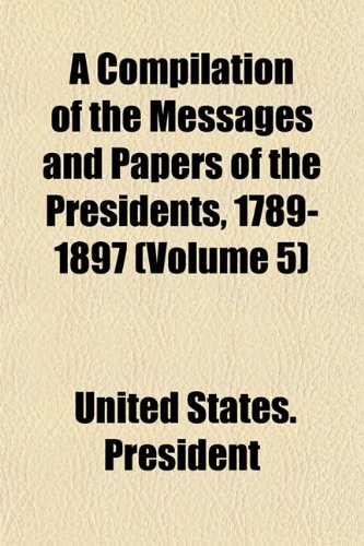 A Compilation of the Messages and Papers of the Presidents, 1789-1897 (Volume 5) (9781151993427) by President, United States.