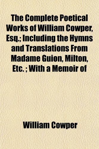 The Complete Poetical Works of William Cowper, Esq.; Including the Hymns and Translations From Madame Guion, Milton, Etc. ; With a Memoir of (9781151994417) by Cowper, William
