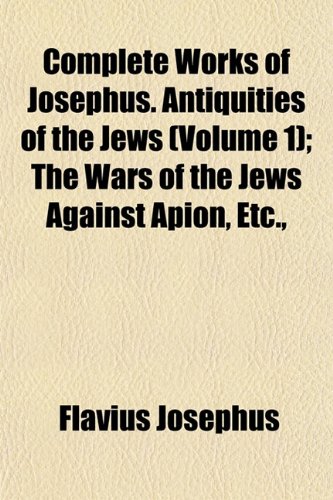 Complete Works of Josephus. Antiquities of the Jews (Volume 1); The Wars of the Jews Against Apion, Etc., (9781151996145) by Josephus, Flavius