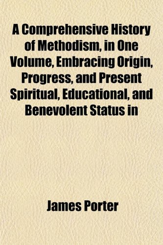 A Comprehensive History of Methodism, in One Volume, Embracing Origin, Progress, and Present Spiritual, Educational, and Benevolent Status in (9781151997296) by Porter, James