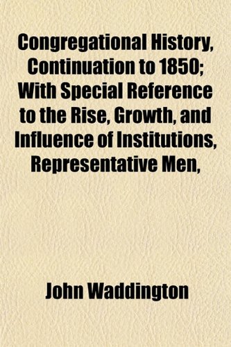 Congregational History, Continuation to 1850; With Special Reference to the Rise, Growth, and Influence of Institutions, Representative Men, (9781152000056) by Waddington, John