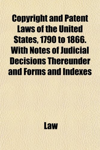 Copyright and Patent Laws of the United States, 1790 to 1866. With Notes of Judicial Decisions Thereunder and Forms and Indexes (9781152005464) by Law