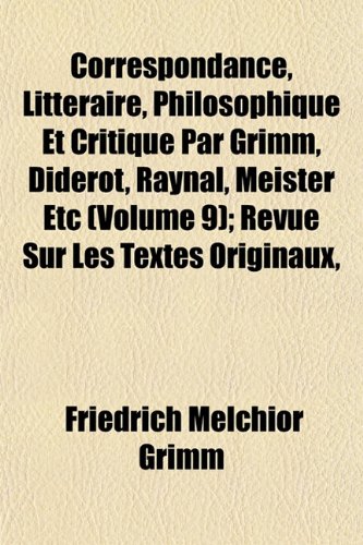 Correspondance, LittÃ©raire, Philosophique Et Critique Par Grimm, Diderot, Raynal, Meister Etc (Volume 9); Revue Sur Les Textes Originaux, (9781152006850) by Grimm, Friedrich Melchior