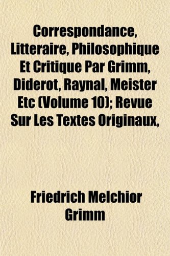 Correspondance, LittÃ©raire, Philosophique Et Critique Par Grimm, Diderot, Raynal, Meister Etc (Volume 10); Revue Sur Les Textes Originaux, (9781152006881) by Grimm, Friedrich Melchior