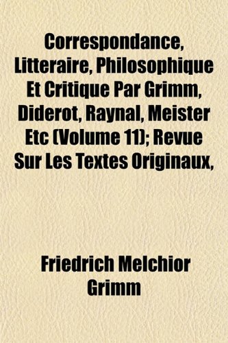 Correspondance, LittÃ©raire, Philosophique Et Critique Par Grimm, Diderot, Raynal, Meister Etc (Volume 11); Revue Sur Les Textes Originaux, (9781152006911) by Grimm, Friedrich Melchior