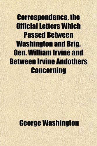 Correspondence, the Official Letters Which Passed Between Washington and Brig. Gen. William Irvine and Between Irvine Andothers Concerning (9781152008229) by Washington, George