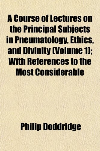 A Course of Lectures on the Principal Subjects in Pneumatology, Ethics, and Divinity (Volume 1); With References to the Most Considerable (9781152010017) by Doddridge, Philip