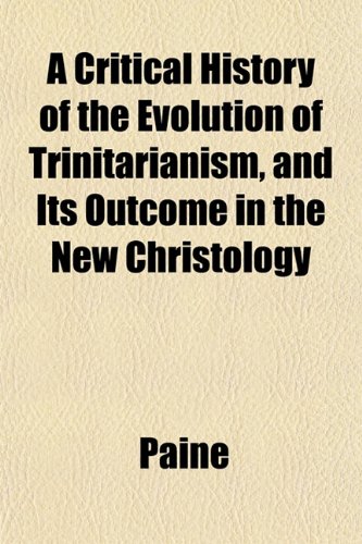 A Critical History of the Evolution of Trinitarianism, and Its Outcome in the New Christology (9781152013063) by Paine