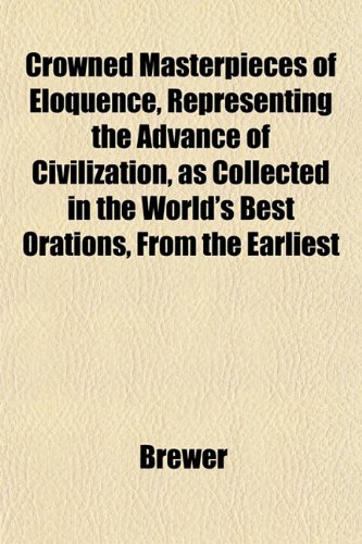 Crowned Masterpieces of Eloquence, Representing the Advance of Civilization, as Collected in the World's Best Orations, From the Earliest (9781152014008) by Brewer