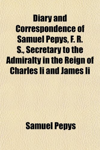 Diary and Correspondence of Samuel Pepys, F. R. S., Secretary to the Admiralty in the Reign of Charles Ii and James Ii (9781152014756) by Pepys, Samuel