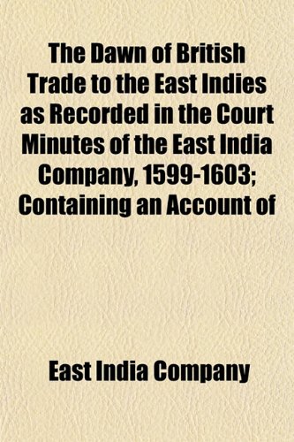 The Dawn of British Trade to the East Indies as Recorded in the Court Minutes of the East India Company, 1599-1603; Containing an Account of (9781152019133) by Company, East India