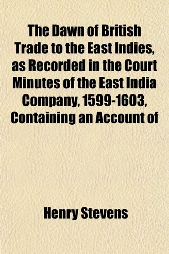 The Dawn of British Trade to the East Indies, as Recorded in the Court Minutes of the East India Company, 1599-1603, Containing an Account of (9781152019164) by Stevens, Henry