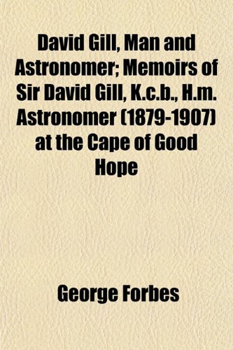 David Gill, Man and Astronomer; Memoirs of Sir David Gill, K.C.B., H.M. Astronomer (1879-1907) at the Cape of Good Hope (9781152020566) by Forbes, George