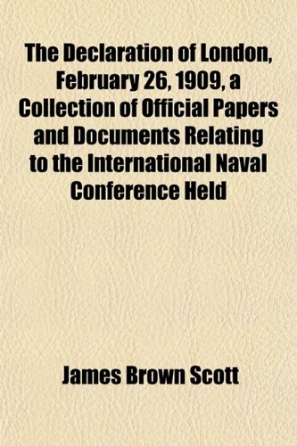 The Declaration of London, February 26, 1909, a Collection of Official Papers and Documents Relating to the International Naval Conference Held (9781152020665) by Scott, James Brown