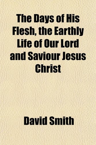 The Days of His Flesh, the Earthly Life of Our Lord and Saviour Jesus Christ (9781152020924) by Smith, David