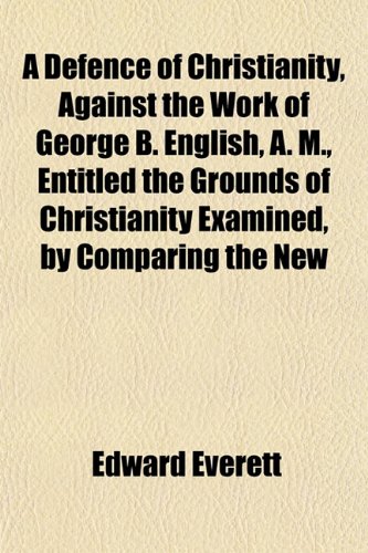 A Defence of Christianity, Against the Work of George B. English, A. M., Entitled the Grounds of Christianity Examined, by Comparing the New (9781152022447) by Everett, Edward