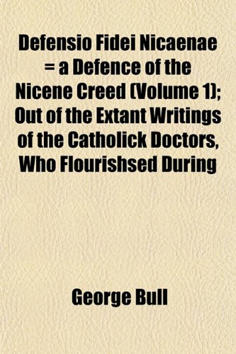 Defensio Fidei Nicaenae = a Defence of the Nicene Creed (Volume 1); Out of the Extant Writings of the Catholick Doctors, Who Flourishsed During (9781152022454) by Bull, George