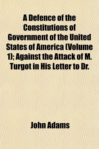 A Defence of the Constitutions of Government of the United States of America (Volume 1); Against the Attack of M. Turgot in His Letter to Dr. (9781152022577) by Adams, John