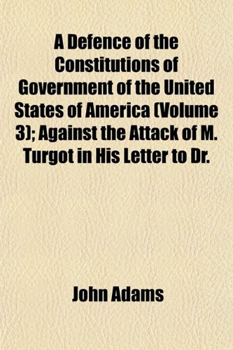 A Defence of the Constitutions of Government of the United States of America (Volume 3); Against the Attack of M. Turgot in His Letter to Dr. (9781152022638) by Adams, John