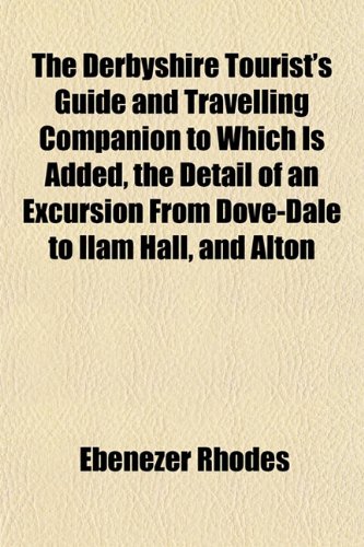 The Derbyshire Tourist's Guide and Travelling Companion to Which Is Added, the Detail of an Excursion From Dove-Dale to Ilam Hall, and Alton (9781152023192) by Rhodes, Ebenezer