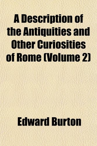 A Description of the Antiquities and Other Curiosities of Rome (Volume 2) (9781152024045) by Burton, Edward