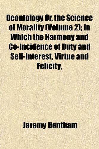 Deontology Or, the Science of Morality (Volume 2); In Which the Harmony and Co-Incidence of Duty and Self-Interest, Virtue and Felicity, (9781152024526) by Bentham, Jeremy