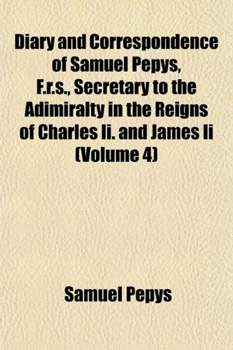 Diary and Correspondence of Samuel Pepys, F.r.s., Secretary to the Adimiralty in the Reigns of Charles Ii. and James Ii (Volume 4) (9781152025325) by Pepys, Samuel