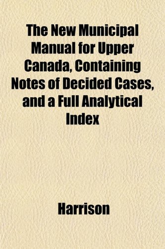 The New Municipal Manual for Upper Canada, Containing Notes of Decided Cases, and a Full Analytical Index (9781152028623) by Harrison