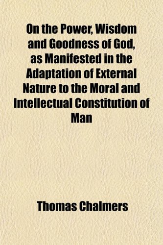 On the Power, Wisdom and Goodness of God as Manifested in the Adaptation of External Nature, to the Moral and Intellectual Constitution of Man (9781152030381) by Chalmers, Thomas