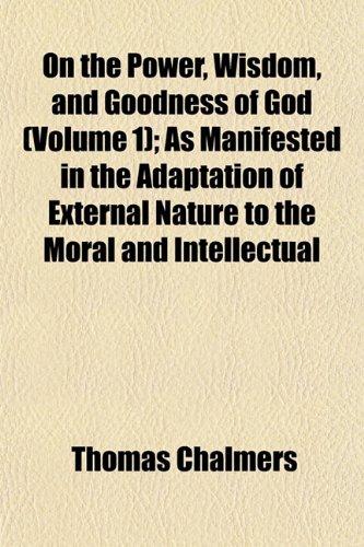 On the Power, Wisdom, and Goodness of God (Volume 1); As Manifested in the Adaptation of External Nature to the Moral and Intellectual (9781152030404) by Chalmers, Thomas