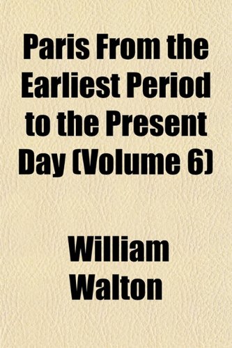 Paris From the Earliest Period to the Present Day (Volume 6) (9781152032828) by Walton, William