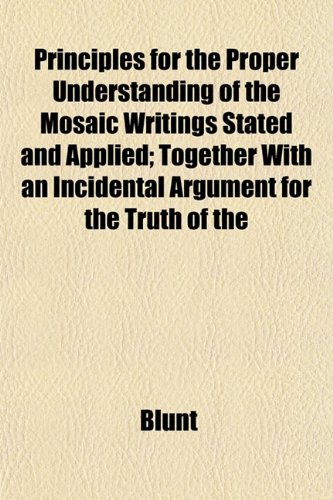 Principles for the Proper Understanding of the Mosaic Writings Stated and Applied; Together With an Incidental Argument for the Truth of the (9781152033801) by Blunt