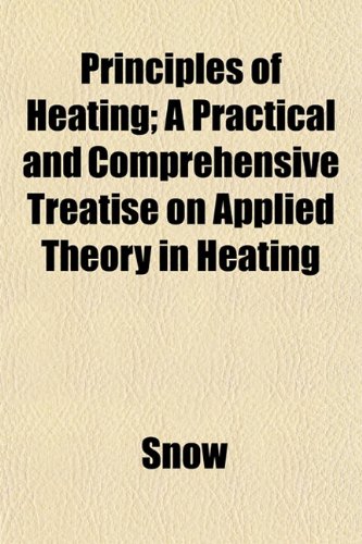 Principles of Heating; A Practical and Comprehensive Treatise on Applied Theory in Heating (9781152033849) by Snow