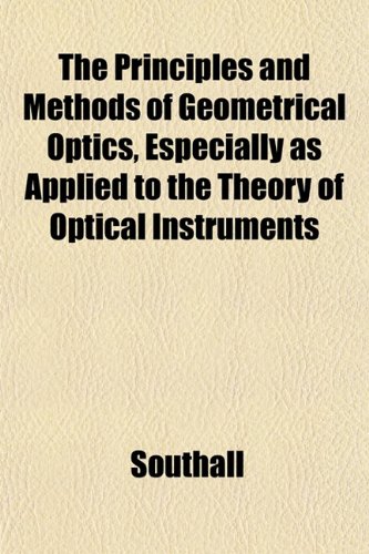 The Principles and Methods of Geometrical Optics, Especially as Applied to the Theory of Optical Instruments (9781152033986) by Southall