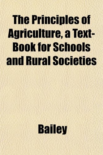 The Principles of Agriculture, a Text-Book for Schools and Rural Societies (9781152034082) by Bailey