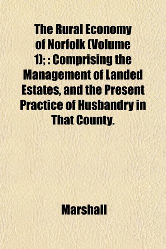 The Rural Economy of Norfolk (Volume 1);: Comprising the Management of Landed Estates, and the Present Practice of Husbandry in That County. (9781152036710) by Marshall