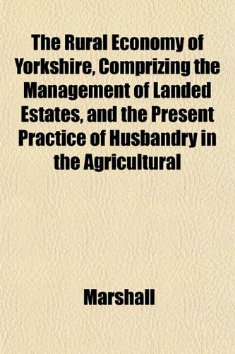 The Rural Economy of Yorkshire, Comprizing the Management of Landed Estates, and the Present Practice of Husbandry in the Agricultural (9781152036796) by Marshall