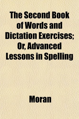 The Second Book of Words and Dictation Exercises; Or, Advanced Lessons in Spelling (9781152037144) by Moran