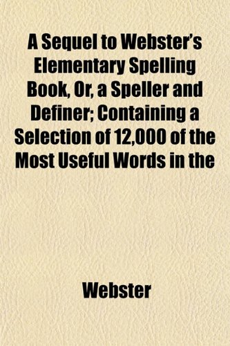 A Sequel to Webster's Elementary Spelling Book, Or, a Speller and Definer; Containing a Selection of 12,000 of the Most Useful Words in the (9781152037854) by Webster