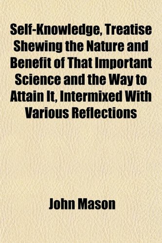 Self-Knowledge, Treatise Shewing the Nature and Benefit of That Important Science and the Way to Attain It, Intermixed With Various Reflections (9781152038639) by Mason, John