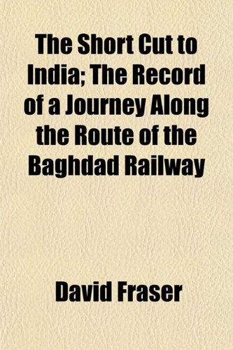 The Short Cut to India; The Record of a Journey Along the Route of the Baghdad Railway (9781152039841) by Fraser, David