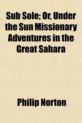 Sub Sole; Or, Under the Sun Missionary Adventures in the Great Sahara (9781152041547) by Norton, Philip