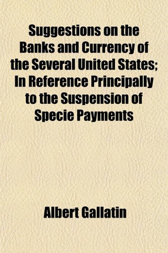 Suggestions on the Banks and Currency of the Several United States; In Reference Principally to the Suspension of Specie Payments (9781152042643) by Gallatin, Albert