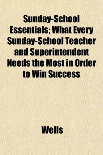 Sunday-School Essentials; What Every Sunday-School Teacher and Superintendent Needs the Most in Order to Win Success (9781152043275) by Wells